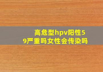 高危型hpv阳性59严重吗女性会传染吗