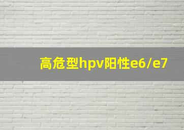 高危型hpv阳性e6/e7