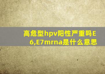 高危型hpv阳性严重吗E6,E7mrna是什么意思