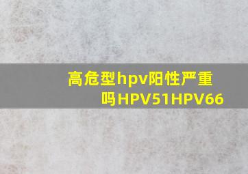 高危型hpv阳性严重吗HPV51HPV66