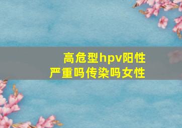 高危型hpv阳性严重吗传染吗女性