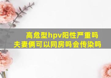 高危型hpv阳性严重吗夫妻俩可以同房吗会传染吗