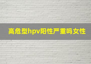 高危型hpv阳性严重吗女性