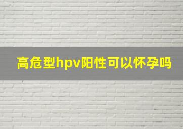 高危型hpv阳性可以怀孕吗