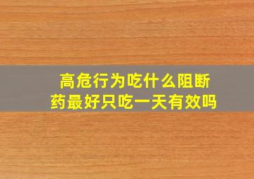 高危行为吃什么阻断药最好只吃一天有效吗