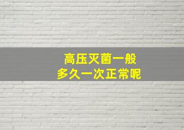 高压灭菌一般多久一次正常呢