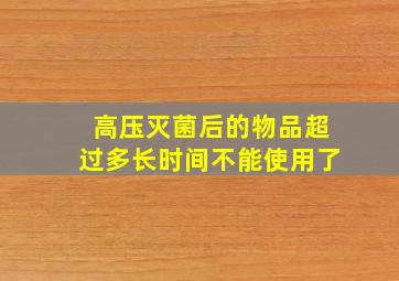 高压灭菌后的物品超过多长时间不能使用了