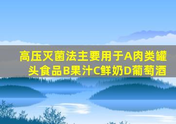 高压灭菌法主要用于A肉类罐头食品B果汁C鲜奶D葡萄酒