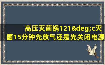 高压灭菌锅121°c灭菌15分钟先放气还是先关闭电源