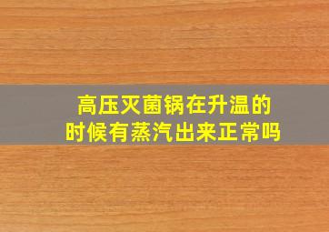 高压灭菌锅在升温的时候有蒸汽出来正常吗