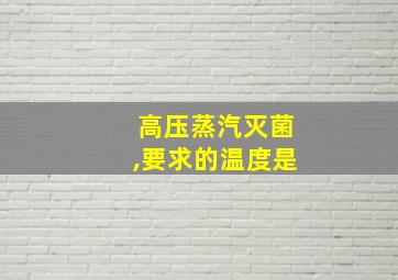 高压蒸汽灭菌,要求的温度是