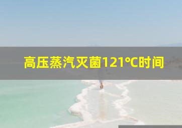 高压蒸汽灭菌121℃时间