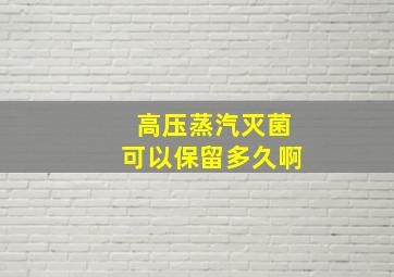 高压蒸汽灭菌可以保留多久啊