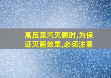 高压蒸汽灭菌时,为保证灭菌效果,必须注意