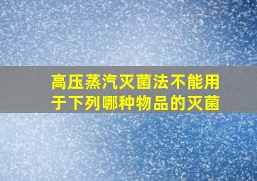 高压蒸汽灭菌法不能用于下列哪种物品的灭菌