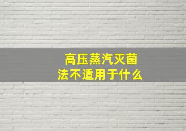 高压蒸汽灭菌法不适用于什么