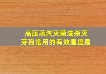 高压蒸汽灭菌法杀灭芽孢常用的有效温度是