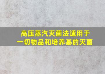 高压蒸汽灭菌法适用于一切物品和培养基的灭菌