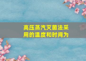 高压蒸汽灭菌法采用的温度和时间为