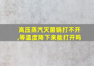 高压蒸汽灭菌锅打不开,等温度降下来能打开吗