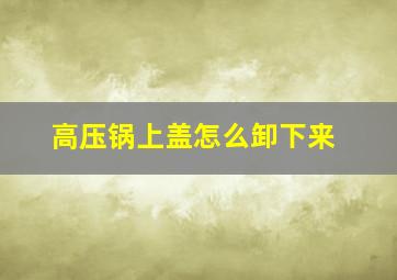 高压锅上盖怎么卸下来