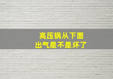 高压锅从下面出气是不是坏了