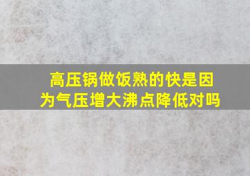 高压锅做饭熟的快是因为气压增大沸点降低对吗