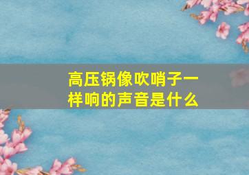 高压锅像吹哨子一样响的声音是什么