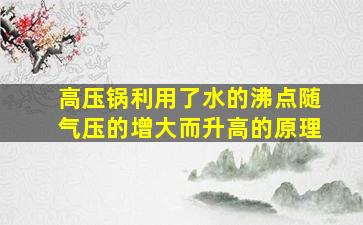 高压锅利用了水的沸点随气压的增大而升高的原理