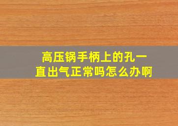 高压锅手柄上的孔一直出气正常吗怎么办啊