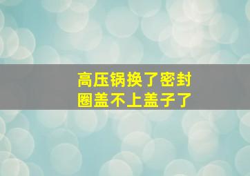 高压锅换了密封圈盖不上盖子了