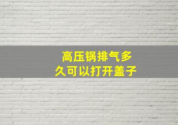 高压锅排气多久可以打开盖子