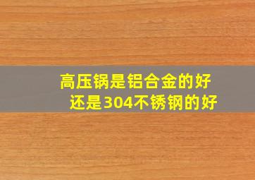 高压锅是铝合金的好还是304不锈钢的好