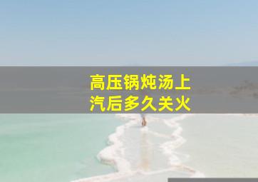 高压锅炖汤上汽后多久关火