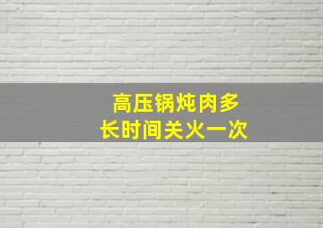 高压锅炖肉多长时间关火一次