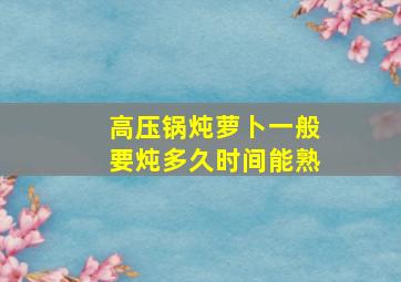 高压锅炖萝卜一般要炖多久时间能熟