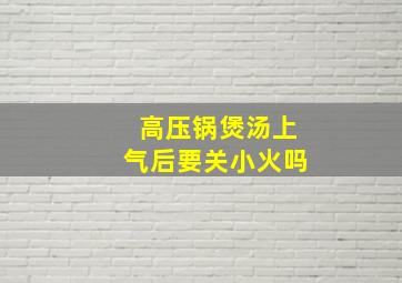 高压锅煲汤上气后要关小火吗