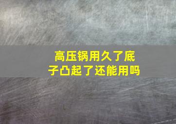 高压锅用久了底子凸起了还能用吗