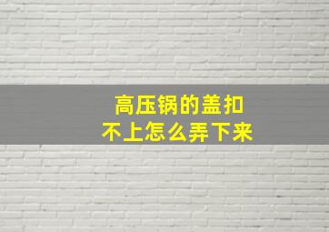 高压锅的盖扣不上怎么弄下来