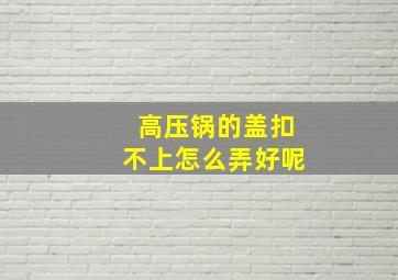 高压锅的盖扣不上怎么弄好呢