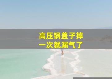 高压锅盖子摔一次就漏气了