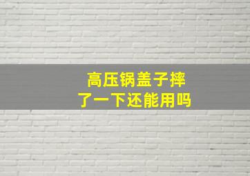 高压锅盖子摔了一下还能用吗