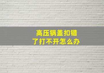 高压锅盖扣错了打不开怎么办