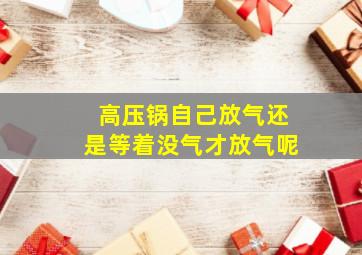 高压锅自己放气还是等着没气才放气呢