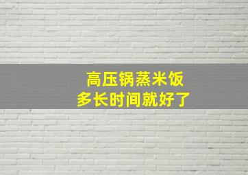 高压锅蒸米饭多长时间就好了