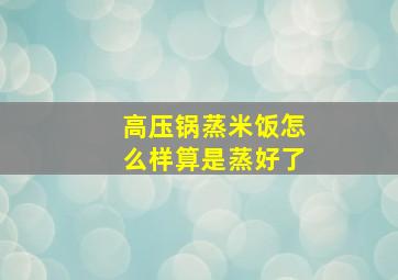 高压锅蒸米饭怎么样算是蒸好了