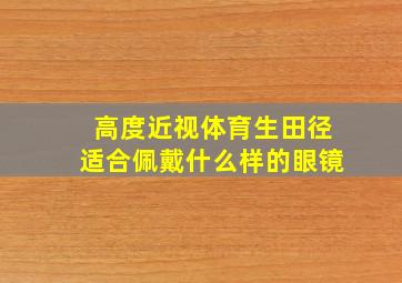 高度近视体育生田径适合佩戴什么样的眼镜