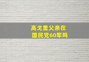 高戈里父亲在国民党60军吗