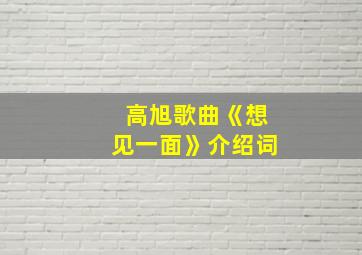 高旭歌曲《想见一面》介绍词