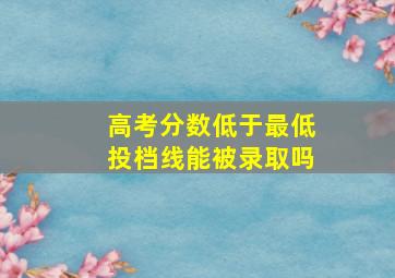 高考分数低于最低投档线能被录取吗